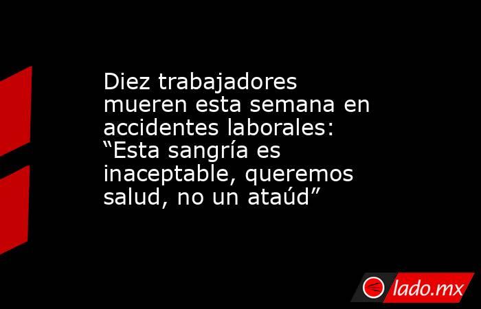 Diez trabajadores mueren esta semana en accidentes laborales: “Esta sangría es inaceptable, queremos salud, no un ataúd”. Noticias en tiempo real