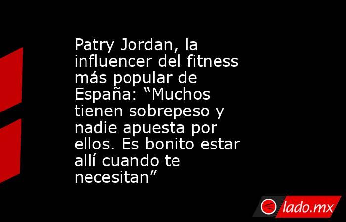 Patry Jordan, la influencer del fitness más popular de España: “Muchos tienen sobrepeso y nadie apuesta por ellos. Es bonito estar allí cuando te necesitan” . Noticias en tiempo real