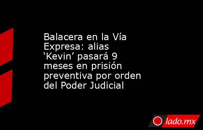 Balacera en la Vía Expresa: alias ‘Kevin’ pasará 9 meses en prisión preventiva por orden del Poder Judicial. Noticias en tiempo real