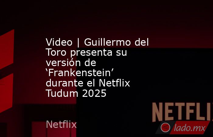 Video | Guillermo del Toro presenta su versión de ‘Frankenstein’ durante el Netflix Tudum 2025. Noticias en tiempo real