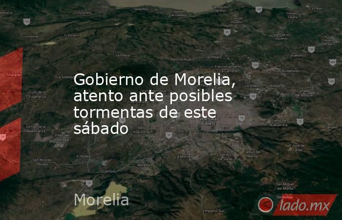 Gobierno de Morelia, atento ante posibles tormentas de este sábado. Noticias en tiempo real