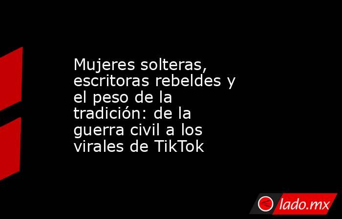 Mujeres solteras, escritoras rebeldes y el peso de la tradición: de la guerra civil a los virales de TikTok. Noticias en tiempo real