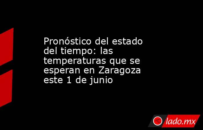 Pronóstico del estado del tiempo: las temperaturas que se esperan en Zaragoza este 1 de junio. Noticias en tiempo real
