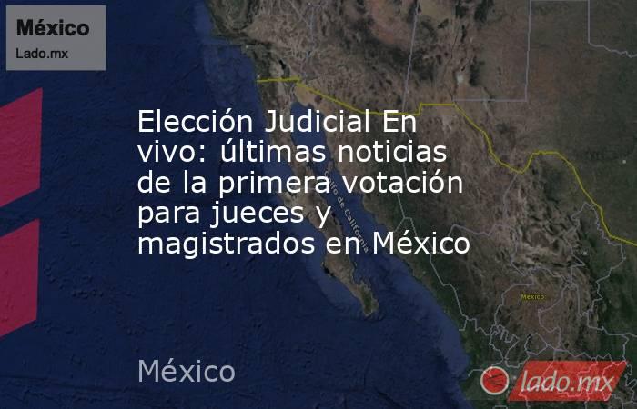 Elección Judicial En vivo: últimas noticias de la primera votación para jueces y magistrados en México. Noticias en tiempo real