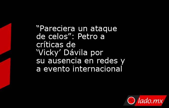 “Pareciera un ataque de celos”: Petro a críticas de ‘Vicky’ Dávila por su ausencia en redes y a evento internacional. Noticias en tiempo real