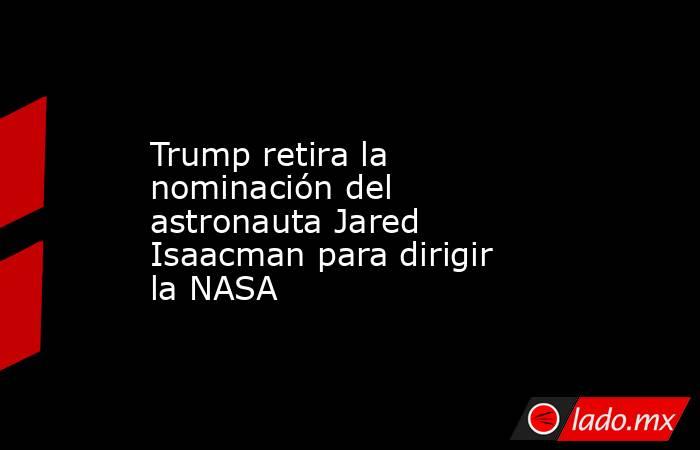 Trump retira la nominación del astronauta Jared Isaacman para dirigir la NASA. Noticias en tiempo real