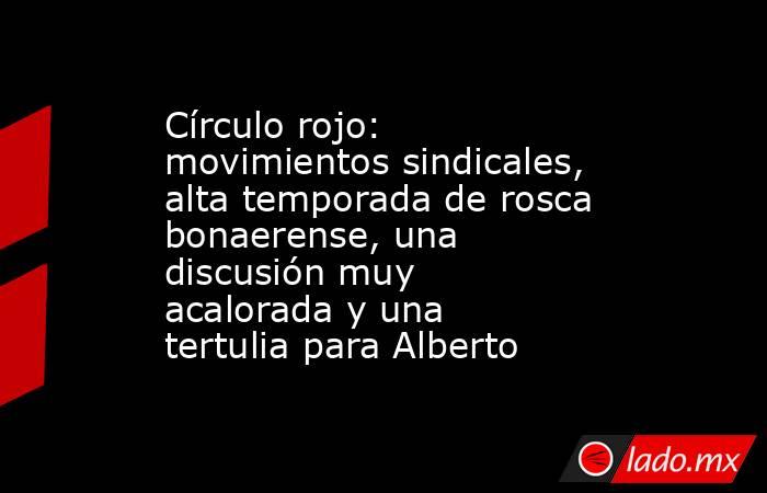 Círculo rojo: movimientos sindicales, alta temporada de rosca bonaerense, una discusión muy acalorada y una tertulia para Alberto. Noticias en tiempo real