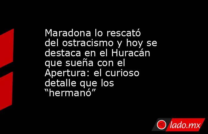 Maradona lo rescató del ostracismo y hoy se destaca en el Huracán que sueña con el Apertura: el curioso detalle que los “hermanó”. Noticias en tiempo real