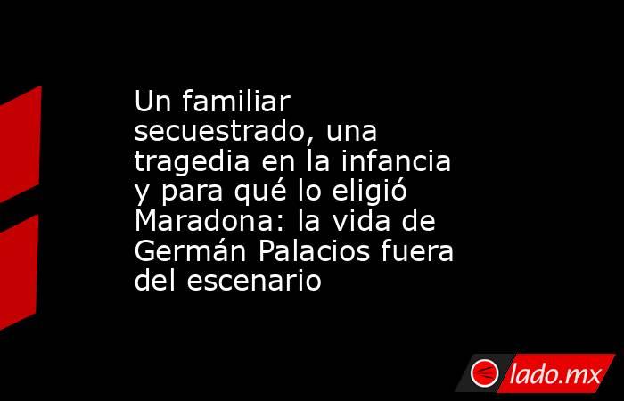 Un familiar secuestrado, una tragedia en la infancia y para qué lo eligió Maradona: la vida de Germán Palacios fuera del escenario. Noticias en tiempo real