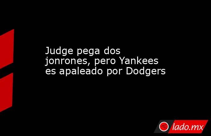 Judge pega dos jonrones, pero Yankees es apaleado por Dodgers. Noticias en tiempo real