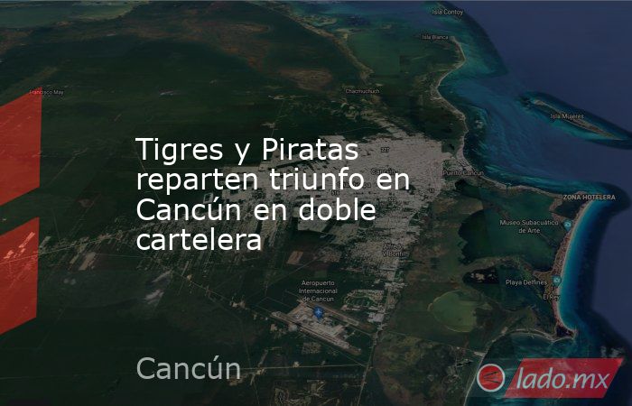 Tigres y Piratas reparten triunfo en Cancún en doble cartelera. Noticias en tiempo real