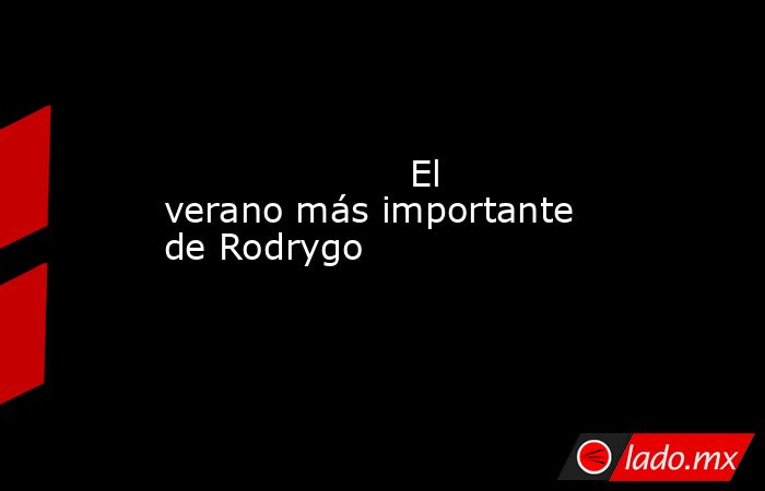                     El verano más importante de Rodrygo                . Noticias en tiempo real