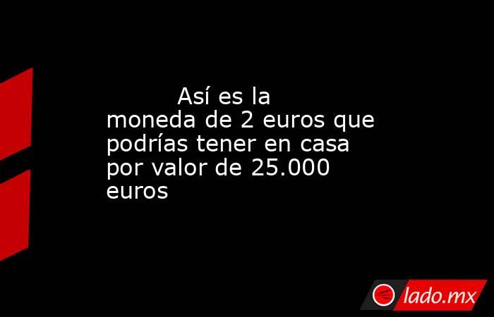                                                          Así es la moneda de 2 euros que podrías tener en casa por valor de 25.000 euros                                                     . Noticias en tiempo real