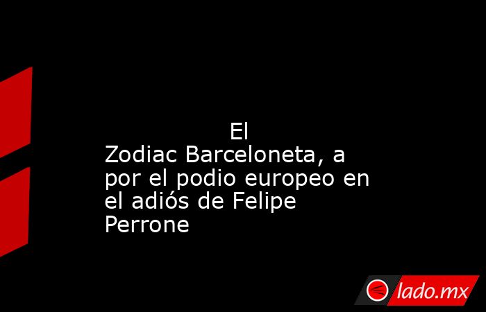                                                                                                                                         El Zodiac Barceloneta, a por el podio europeo en el adiós de Felipe Perrone                                            . Noticias en tiempo real