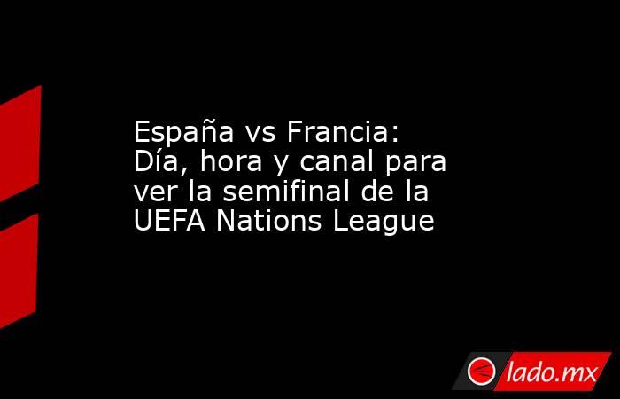 España vs Francia: Día, hora y canal para ver la semifinal de la UEFA Nations League. Noticias en tiempo real