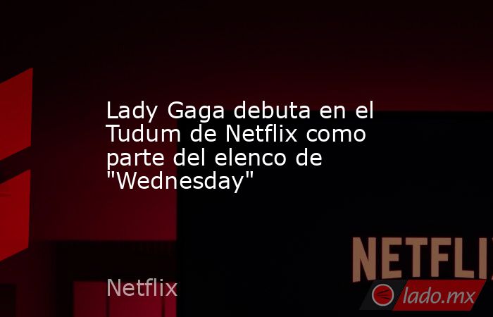 Lady Gaga debuta en el Tudum de Netflix como parte del elenco de 
