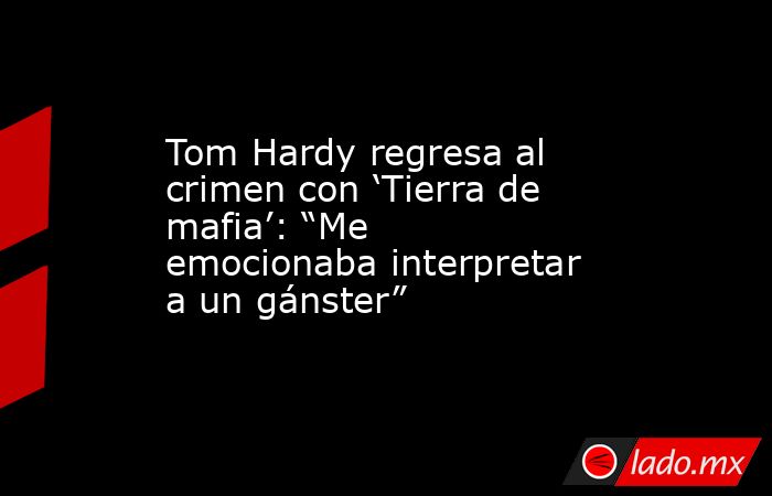 Tom Hardy regresa al crimen con ‘Tierra de mafia’: “Me emocionaba interpretar a un gánster”. Noticias en tiempo real