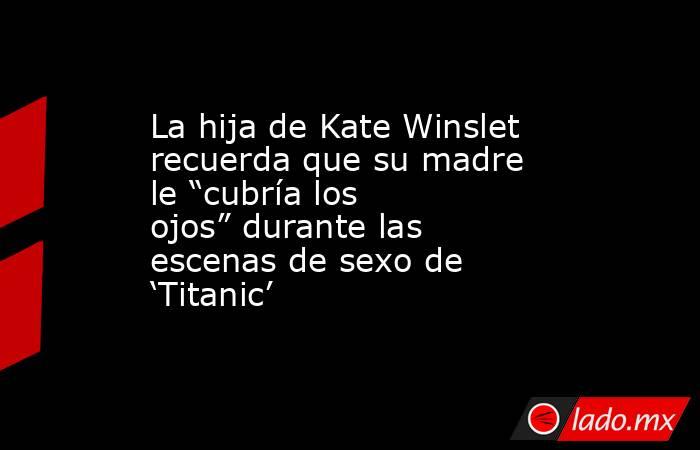 La hija de Kate Winslet recuerda que su madre le “cubría los ojos” durante las escenas de sexo de ‘Titanic’. Noticias en tiempo real