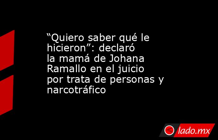 “Quiero saber qué le hicieron”: declaró la mamá de Johana Ramallo en el juicio por trata de personas y narcotráfico . Noticias en tiempo real