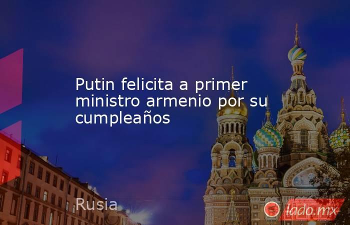 Putin felicita a primer ministro armenio por su cumpleaños. Noticias en tiempo real