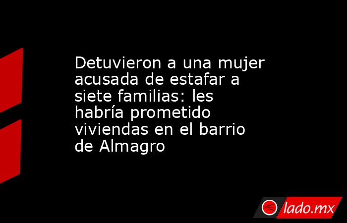 Detuvieron a una mujer acusada de estafar a siete familias: les habría prometido viviendas en el barrio de Almagro . Noticias en tiempo real