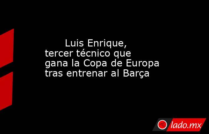                               Luis Enrique, tercer técnico que gana la Copa de Europa tras entrenar al Barça                          . Noticias en tiempo real
