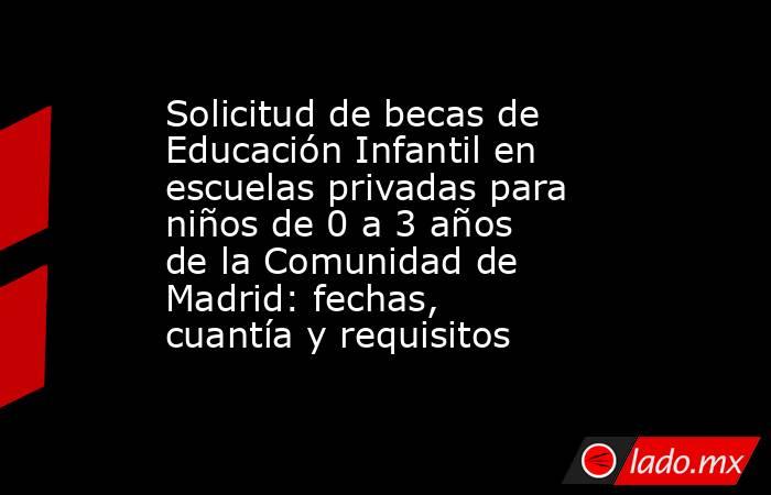 Solicitud de becas de Educación Infantil en escuelas privadas para niños de 0 a 3 años de la Comunidad de Madrid: fechas, cuantía y requisitos. Noticias en tiempo real