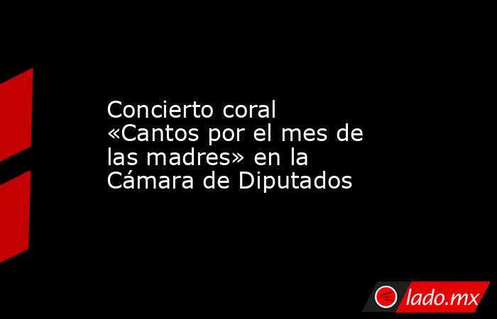 Concierto coral «Cantos por el mes de las madres» en la Cámara de Diputados. Noticias en tiempo real