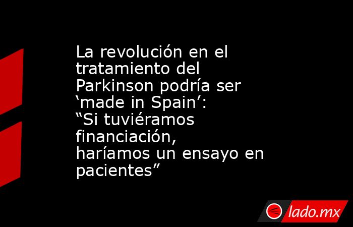 La revolución en el tratamiento del Parkinson podría ser ‘made in Spain’: “Si tuviéramos financiación, haríamos un ensayo en pacientes”. Noticias en tiempo real