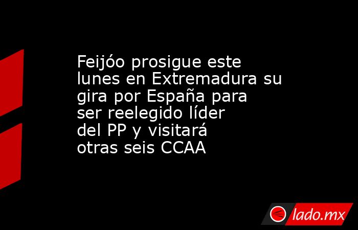Feijóo prosigue este lunes en Extremadura su gira por España para ser reelegido líder del PP y visitará otras seis CCAA. Noticias en tiempo real