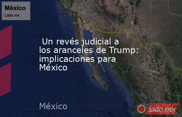 Un revés judicial a los aranceles de Trump: implicaciones para México. Noticias en tiempo real