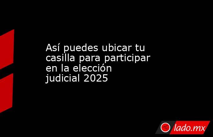 Así puedes ubicar tu casilla para participar en la elección judicial 2025. Noticias en tiempo real