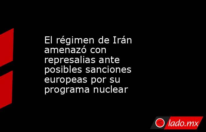 El régimen de Irán amenazó con represalias ante posibles sanciones europeas por su programa nuclear. Noticias en tiempo real