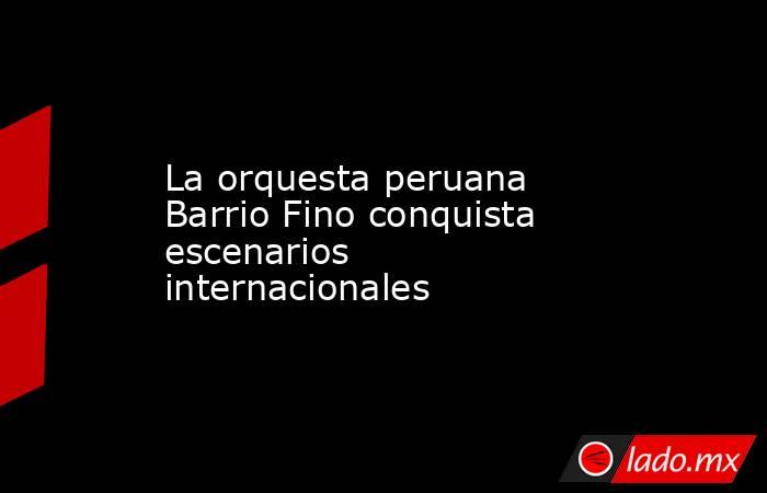 La orquesta peruana Barrio Fino conquista escenarios internacionales. Noticias en tiempo real