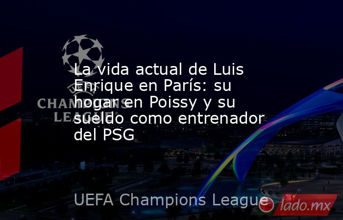 La vida actual de Luis Enrique en París: su hogar en Poissy y su sueldo como entrenador del PSG. Noticias en tiempo real