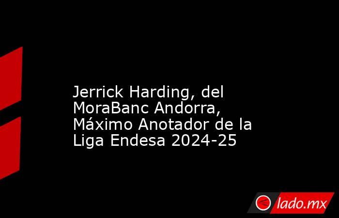                                                                                                                         Jerrick Harding, del MoraBanc Andorra, Máximo Anotador de la Liga Endesa 2024-25                                                       . Noticias en tiempo real