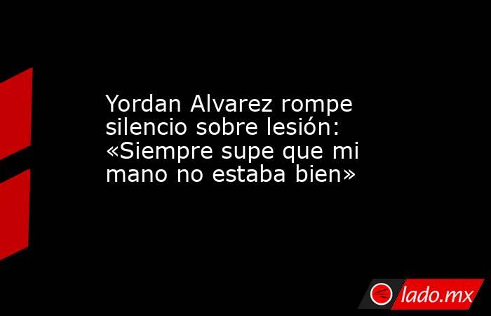 Yordan Alvarez rompe silencio sobre lesión: «Siempre supe que mi mano no estaba bien». Noticias en tiempo real