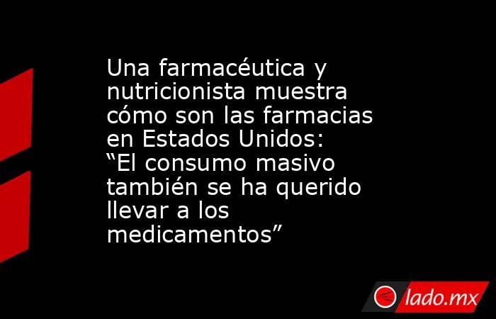Una farmacéutica y nutricionista muestra cómo son las farmacias en Estados Unidos: “El consumo masivo también se ha querido llevar a los medicamentos”. Noticias en tiempo real