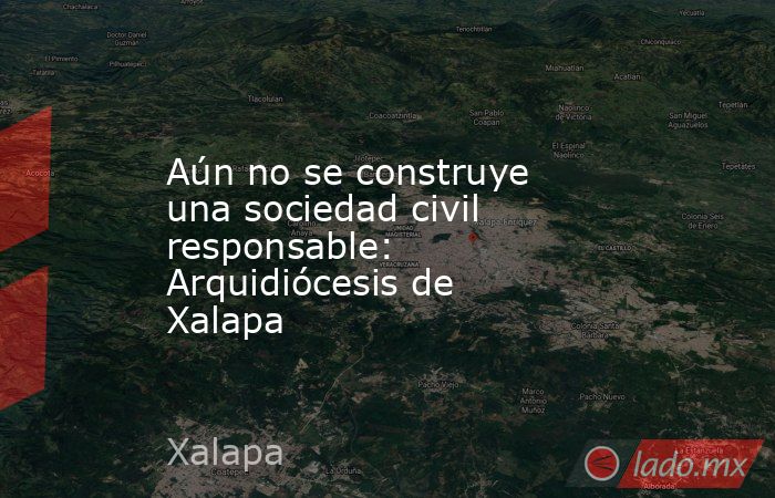 Aún no se construye una sociedad civil responsable: Arquidiócesis de Xalapa. Noticias en tiempo real