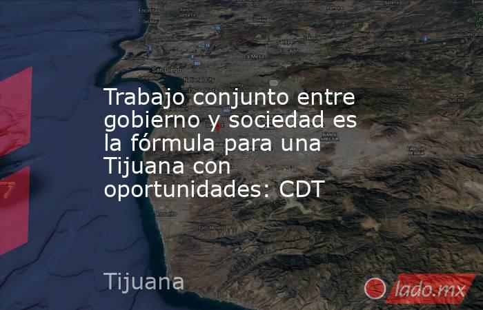 Trabajo conjunto entre gobierno y sociedad es la fórmula para una Tijuana con oportunidades: CDT. Noticias en tiempo real