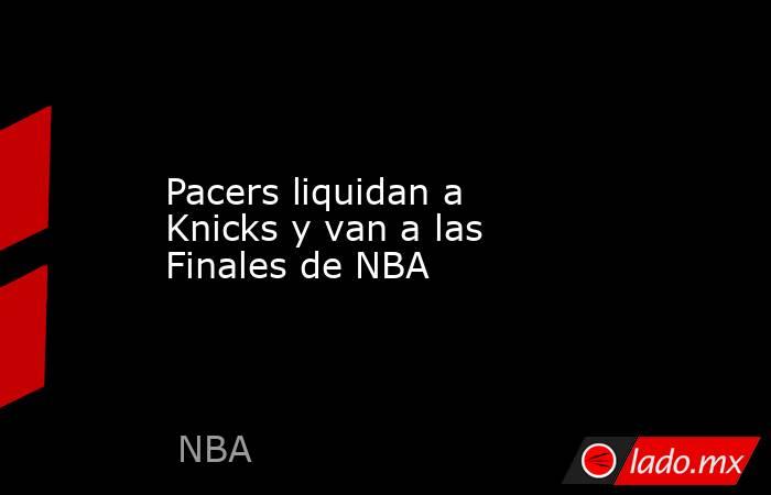 Pacers liquidan a Knicks y van a las Finales de NBA. Noticias en tiempo real
