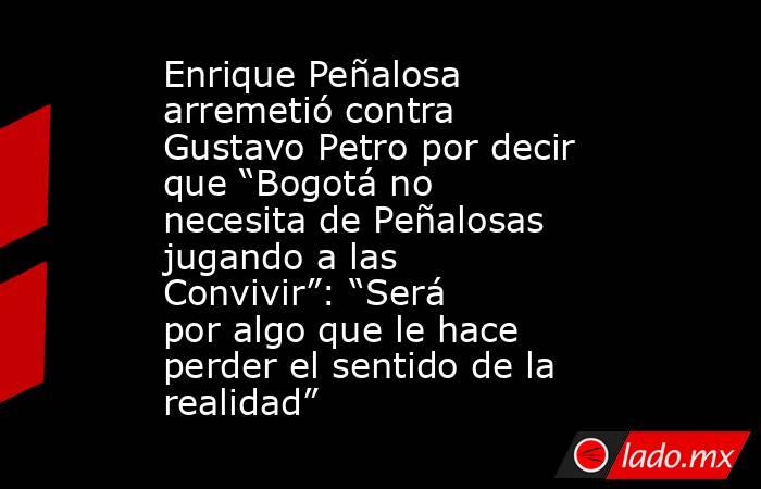 Enrique Peñalosa arremetió contra Gustavo Petro por decir que “Bogotá no necesita de Peñalosas jugando a las Convivir”: “Será por algo que le hace perder el sentido de la realidad”. Noticias en tiempo real