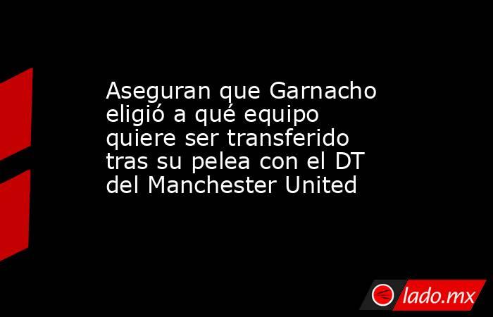 Aseguran que Garnacho eligió a qué equipo quiere ser transferido tras su pelea con el DT del Manchester United . Noticias en tiempo real