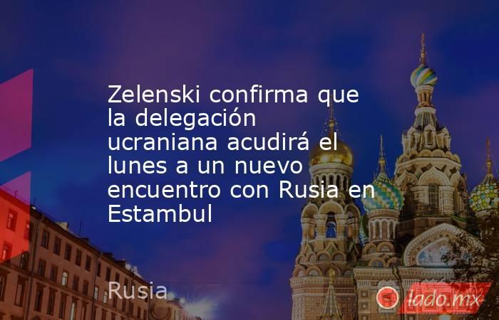 Zelenski confirma que la delegación ucraniana acudirá el lunes a un nuevo encuentro con Rusia en Estambul. Noticias en tiempo real