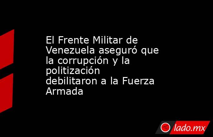 El Frente Militar de Venezuela aseguró que la corrupción y la politización debilitaron a la Fuerza Armada . Noticias en tiempo real