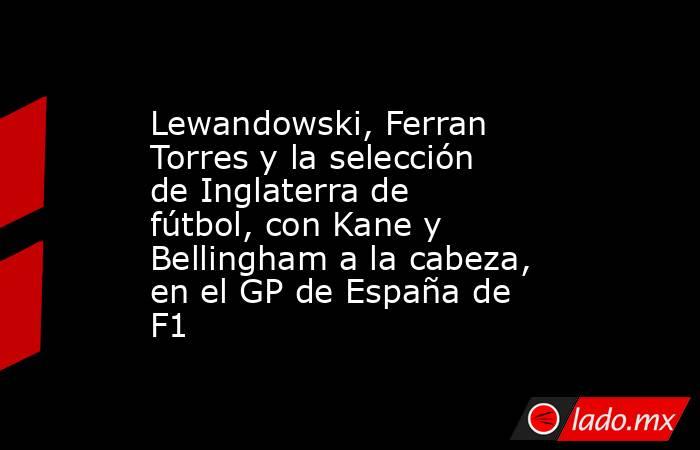                    Lewandowski, Ferran Torres y la selección de Inglaterra de fútbol, con Kane y Bellingham a la cabeza, en el GP de España de F1               . Noticias en tiempo real