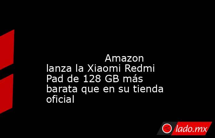                                                                                                                                          Amazon lanza la Xiaomi Redmi Pad de 128 GB más barata que en su tienda oficial                                        . Noticias en tiempo real