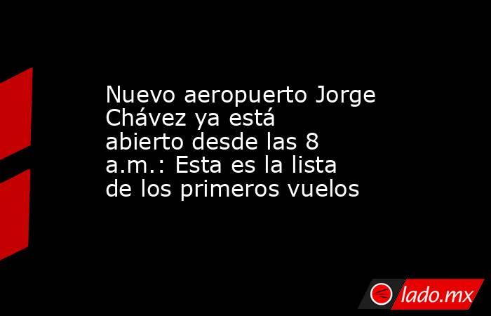 Nuevo aeropuerto Jorge Chávez ya está abierto desde las 8 a.m.: Esta es la lista de los primeros vuelos. Noticias en tiempo real