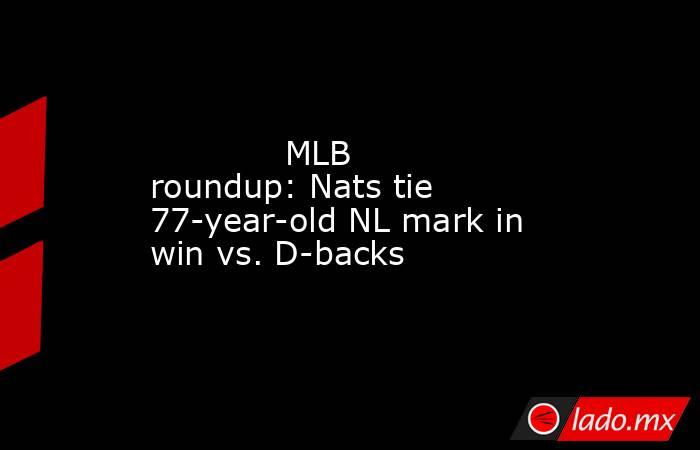             MLB roundup: Nats tie 77-year-old NL mark in win vs. D-backs        . Noticias en tiempo real