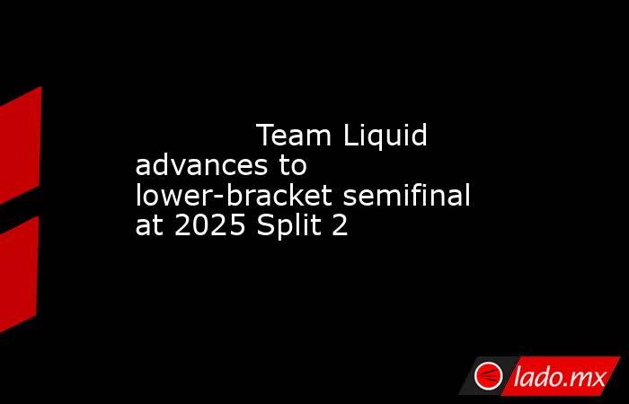             Team Liquid advances to lower-bracket semifinal at 2025 Split 2        . Noticias en tiempo real
